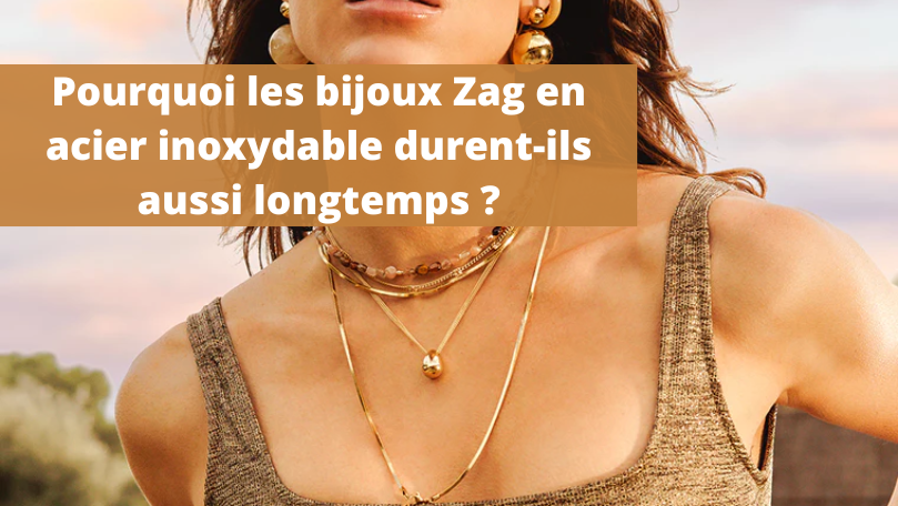 Pourquoi les bijoux Zag en acier inoxydable durent-ils aussi longtemps ?